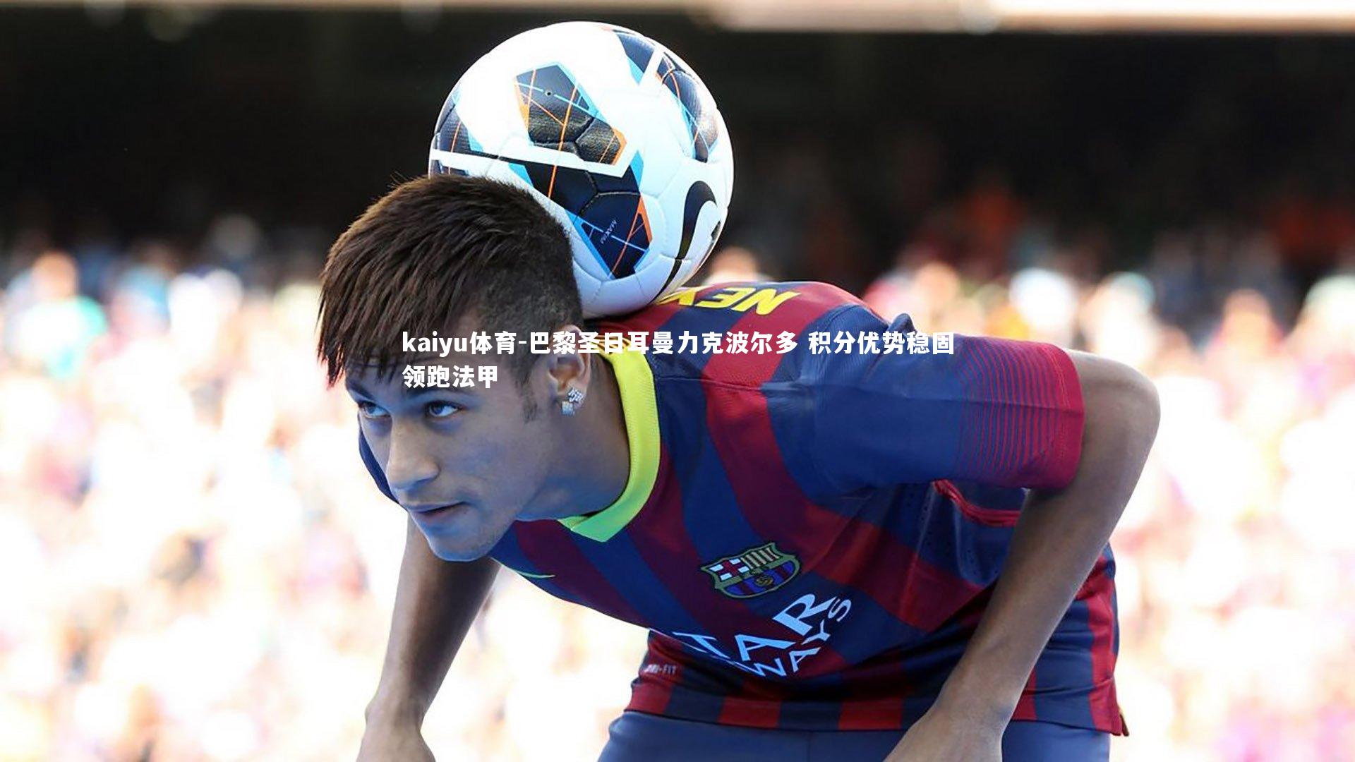 巴黎圣日耳曼力克波尔多 积分优势稳固领跑法甲