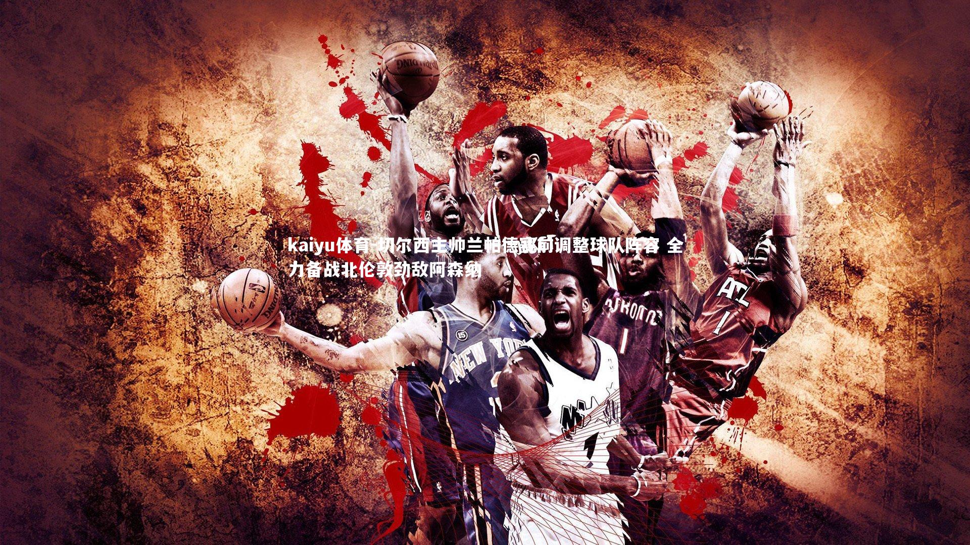 kaiyu体育-切尔西主帅兰帕德赛前调整球队阵容 全力备战北伦敦劲敌阿森纳